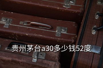 贵州茅台a30多少钱52度