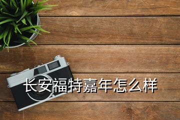 长安福特嘉年怎么样