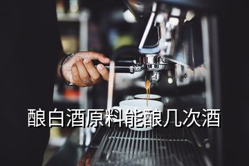 酿白酒原料能酿几次酒