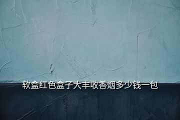 软盒红色盒子大丰收香烟多少钱一包