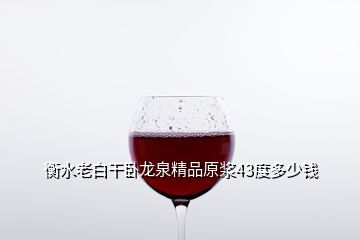 衡水老白干卧龙泉精品原浆43度多少钱