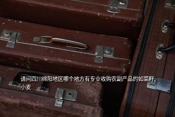 请问四川绵阳地区哪个地方有专业收购农副产品的如菜籽小麦