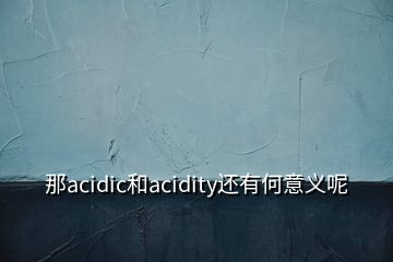 那acidic和acidity还有何意义呢