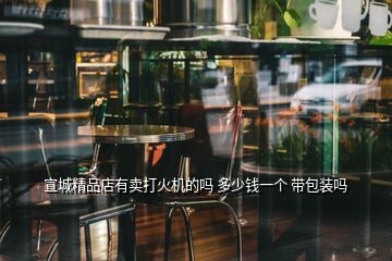 宣城精品店有卖打火机的吗 多少钱一个 带包装吗