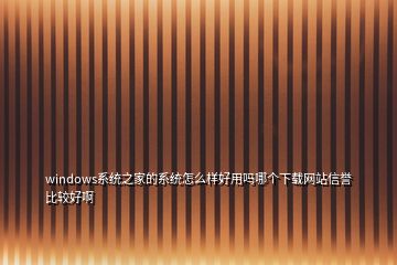 windows系统之家的系统怎么样好用吗哪个下载网站信誉比较好啊