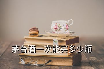 茅台酒一次能买多少瓶