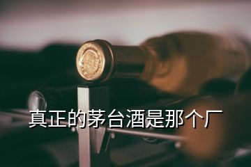 真正的茅台酒是那个厂