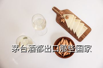 茅台酒都出口那些国家