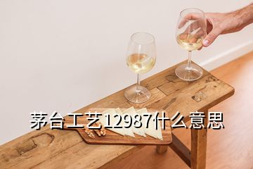 茅台工艺12987什么意思