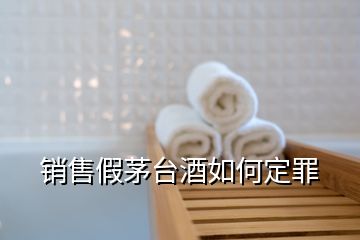 销售假茅台酒如何定罪