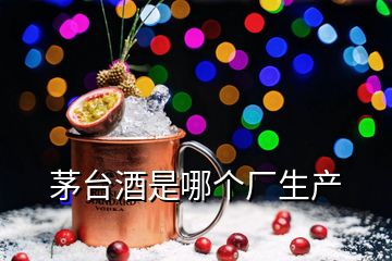 茅台酒是哪个厂生产