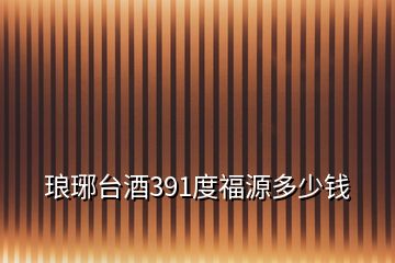 琅琊台酒391度福源多少钱