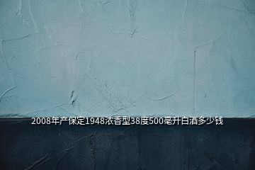 2008年产保定1948浓香型38度500毫升白酒多少钱