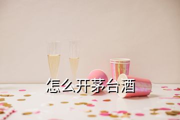 怎么开茅台酒