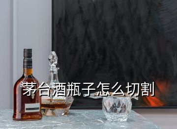 茅台酒瓶子怎么切割