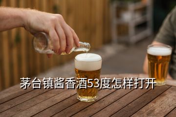 茅台镇酱香酒53度怎样打开