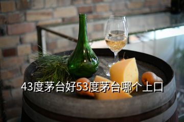 43度茅台好53度茅台哪个上口