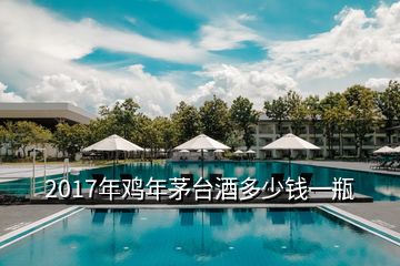 2017年鸡年茅台酒多少钱一瓶