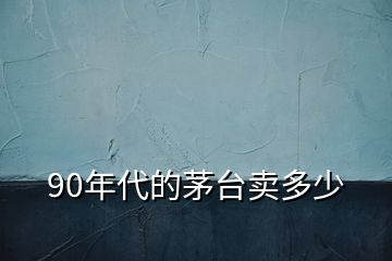 90年代的茅台卖多少