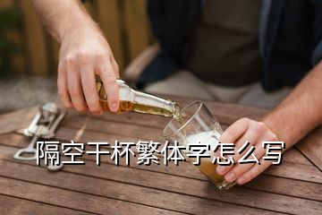 隔空干杯繁体字怎么写