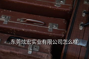 东莞炫宏实业有限公司怎么样