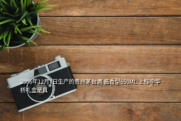 2006年12月7日生产的贵州茅台酒 酱香型650ML 上标中华桥礼盒是真