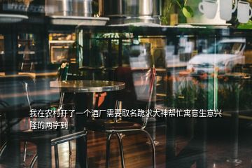 我在农村开了一个酒厂需要取名跪求大神帮忙寓意生意兴隆的两字到