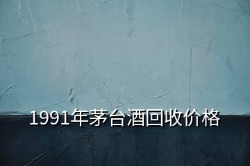 1991年茅台酒回收价格