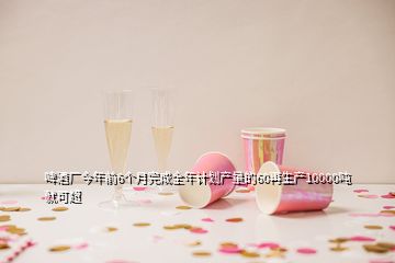 啤酒厂今年前6个月完成全年计划产量的60再生产10000吨就可超