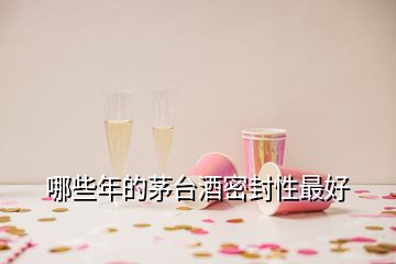 哪些年的茅台酒密封性最好