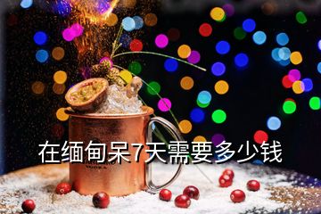 在缅甸呆7天需要多少钱