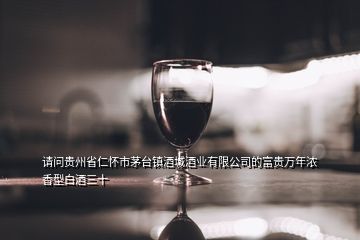 请问贵州省仁怀市茅台镇酒城酒业有限公司的富贵万年浓香型白酒三十