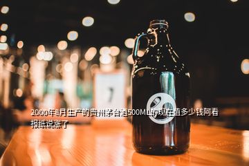 2000年8月生产的贵州茅台酒500ML的现在值多少钱阿看报纸说涨了