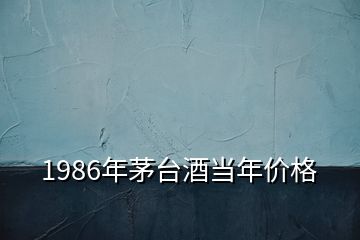 1986年茅台酒当年价格