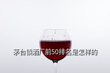 茅台镇酒厂前50排名是怎样的