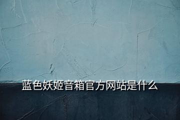 蓝色妖姬音箱官方网站是什么