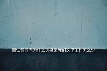 面试领导问为什么选择来我们这里工作怎么说