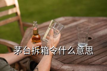 茅台拆箱令什么意思