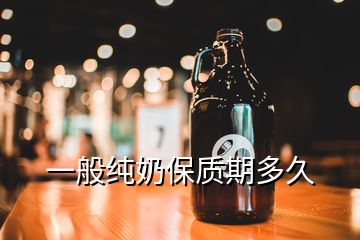 一般纯奶保质期多久