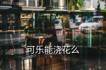 可乐能浇花么