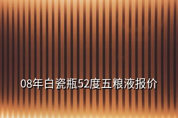 08年白瓷瓶52度五粮液报价