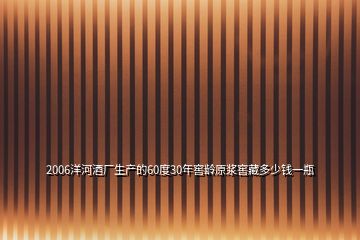 2006洋河酒厂生产的60度30年窖龄原浆窖藏多少钱一瓶