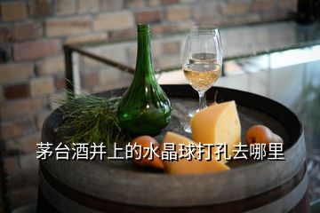 茅台酒并上的水晶球打孔去哪里