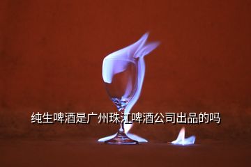 纯生啤酒是广州珠江啤酒公司出品的吗