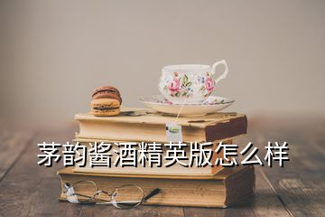 茅韵酱酒精英版怎么样