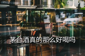 茅台酒真的那么好喝吗