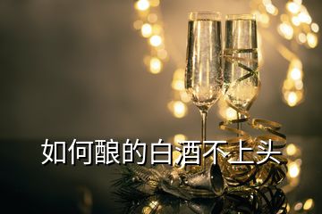 如何酿的白酒不上头