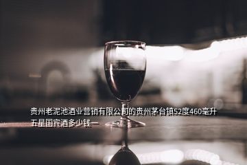 贵州老泥池酒业营销有限公司的贵州茅台镇52度460毫升五星国宾酒多少钱一