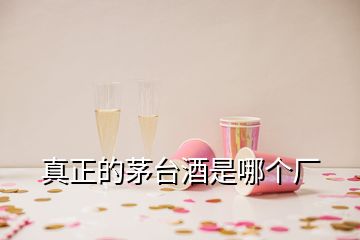 真正的茅台酒是哪个厂