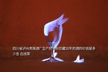 四川省泸州贵族酒厂生产的年份珍藏20年的酒的价钱是多少急 在线等